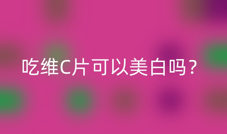 吃维C片可以美白吗?