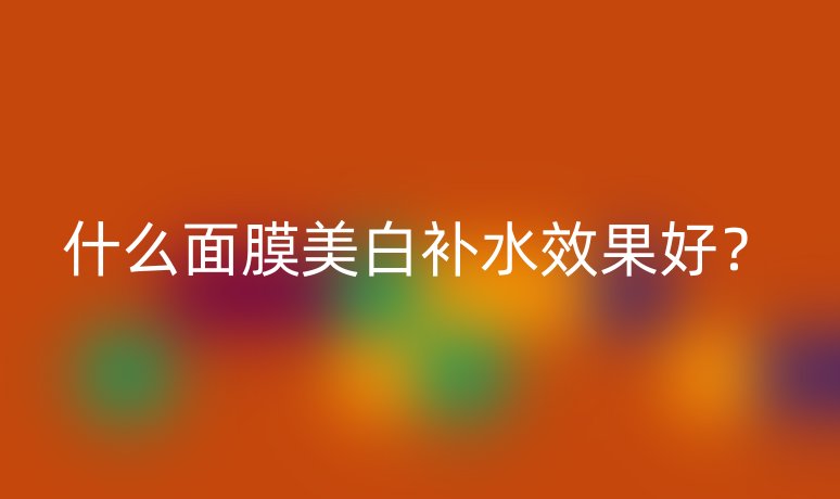什么面膜美白补水效果好?