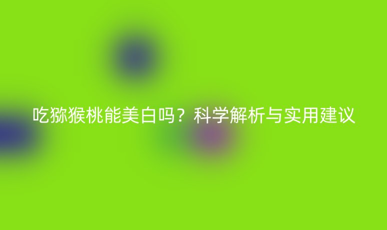 吃猕猴桃能美白吗？科学解析与实用建议