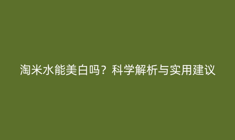 淘米水能美白吗？科学解析与实用建议