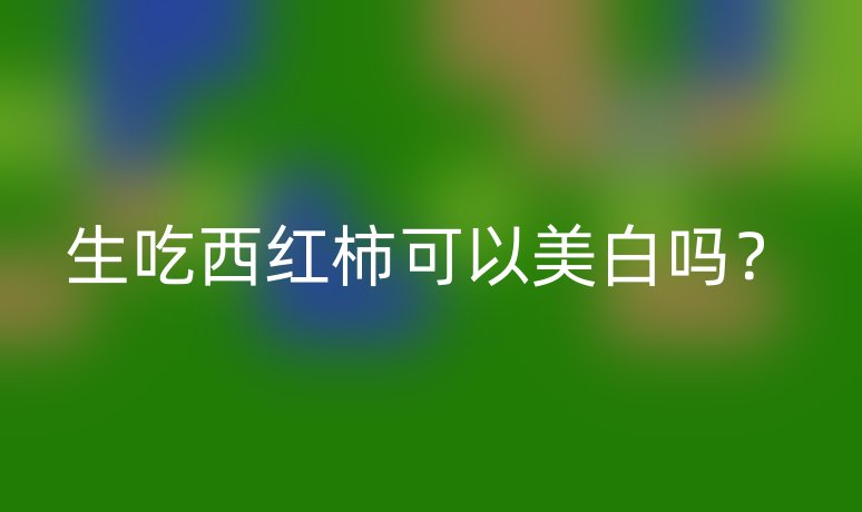 生吃西红柿可以美白吗?
