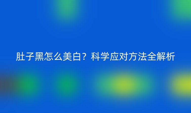 肚子黑怎么美白?科学应对方法全解析