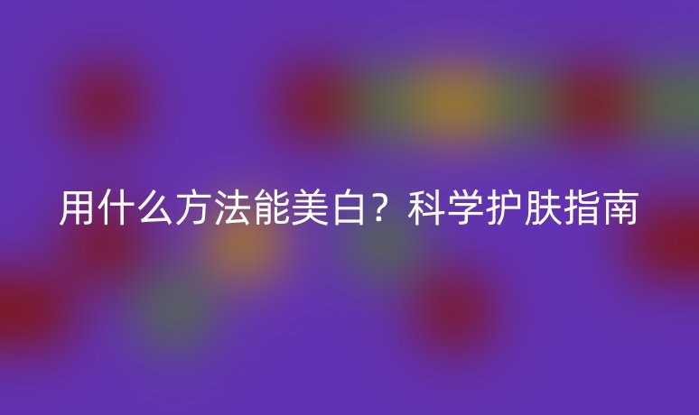 用什么方法能美白？科学护肤指南