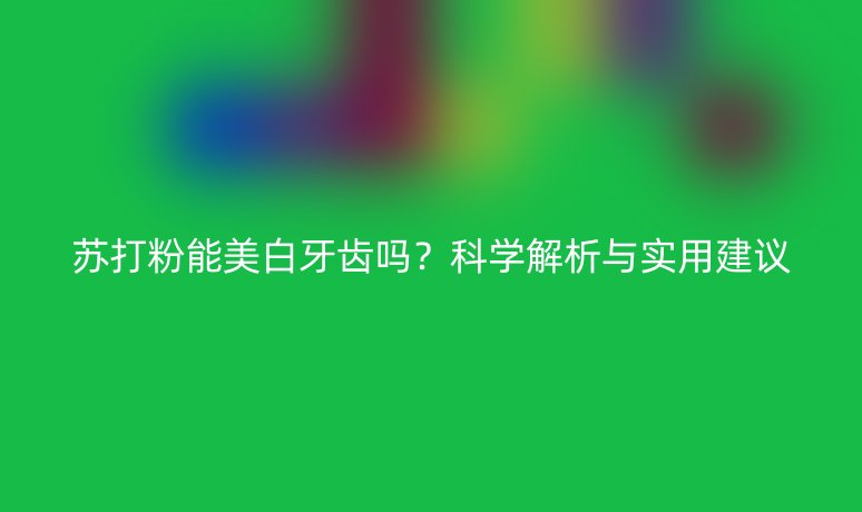 苏打粉能美白牙齿吗？科学解析与实用建议