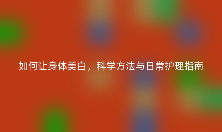 如何让身体美白，科学方法与日常护理指南