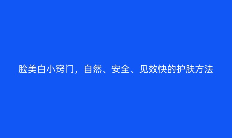 脸美白小窍门，自然、安全、见效快的护肤方法