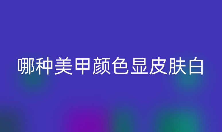 哪种美甲颜色显皮肤白