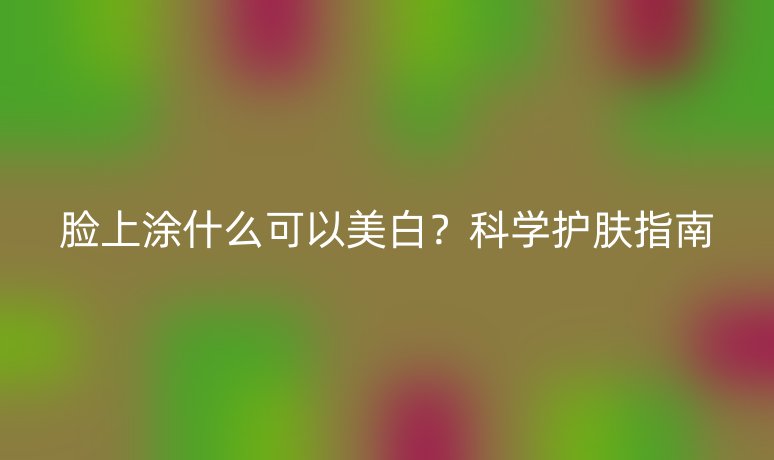 脸上涂什么可以美白？科学护肤指南