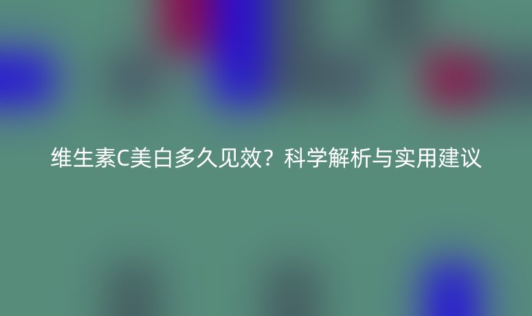 维生素C美白多久见效?科学解析与实用建议