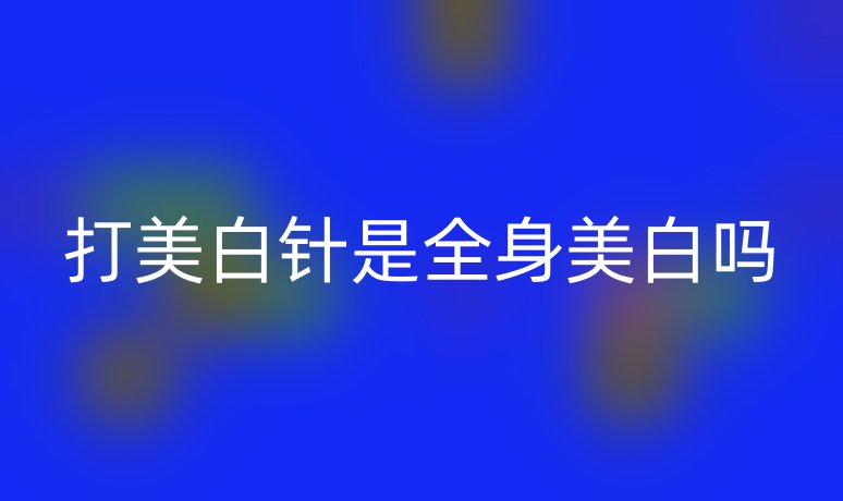 打美白针是全身美白吗