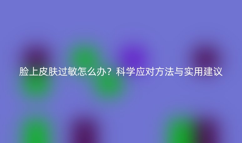 脸上皮肤过敏怎么办？科学应对方法与实用建议