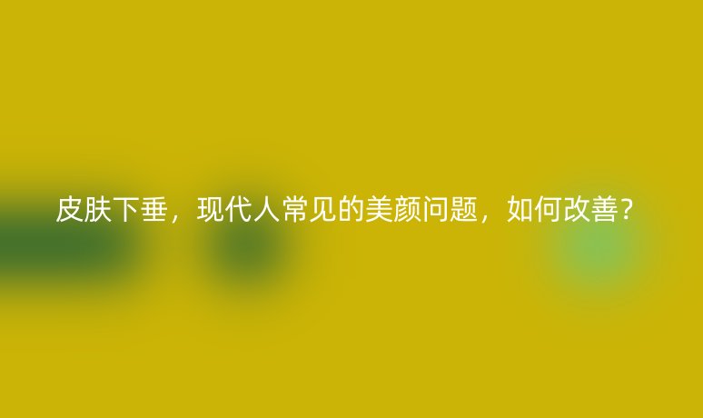 皮肤下垂，现代人常见的美颜问题，如何改善？