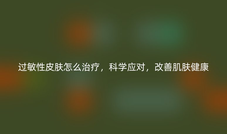 过敏性皮肤怎么治疗,科学应对,改善肌肤健康