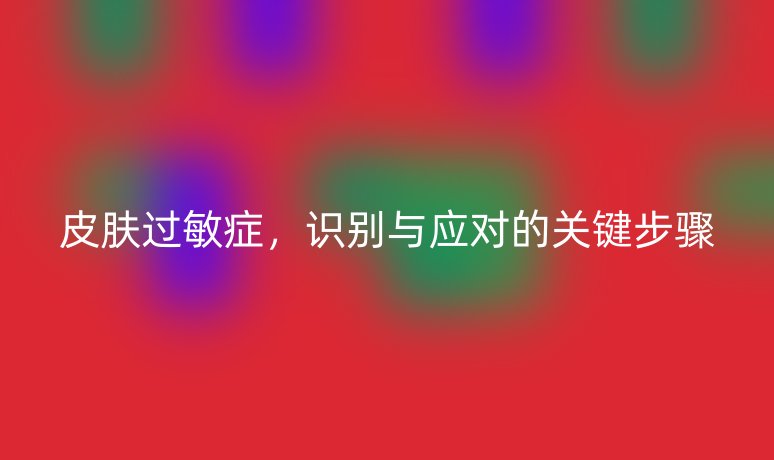 皮肤过敏症,识别与应对的关键步骤