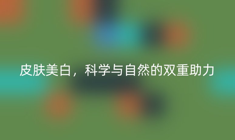 皮肤美白,科学与自然的双重助力