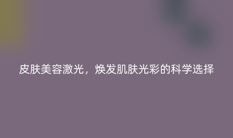 皮肤美容激光，焕发肌肤光彩的科学选择