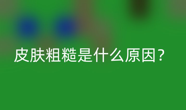 皮肤粗糙是什么原因?