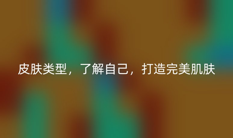 皮肤类型，了解自己，打造完美肌肤