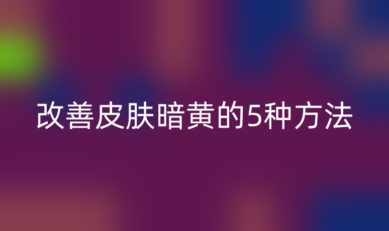 改善皮肤暗黄的5种方法