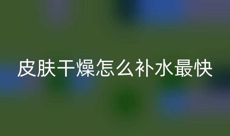 皮肤干燥怎么补水最快