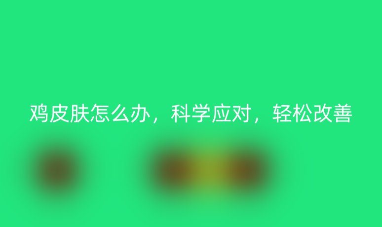 鸡皮肤怎么办,科学应对,轻松改善