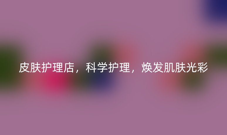 皮肤护理店，科学护理，焕发肌肤光彩