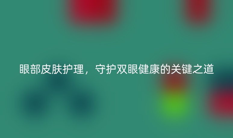 眼部皮肤护理，守护双眼健康的关键之道