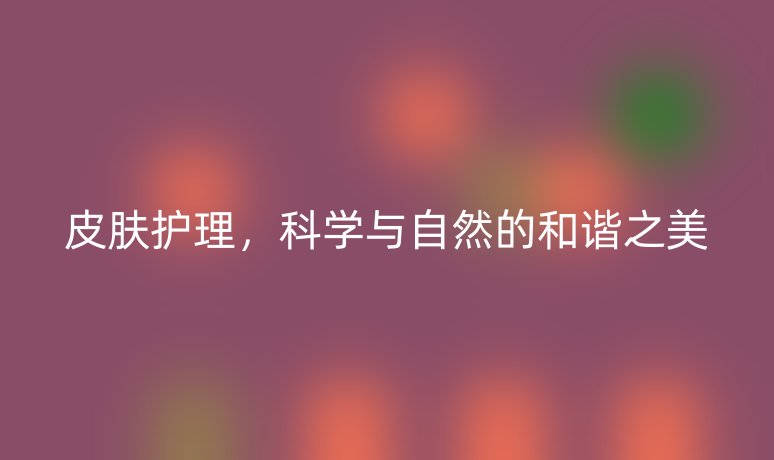 皮肤护理,科学与自然的和谐之美