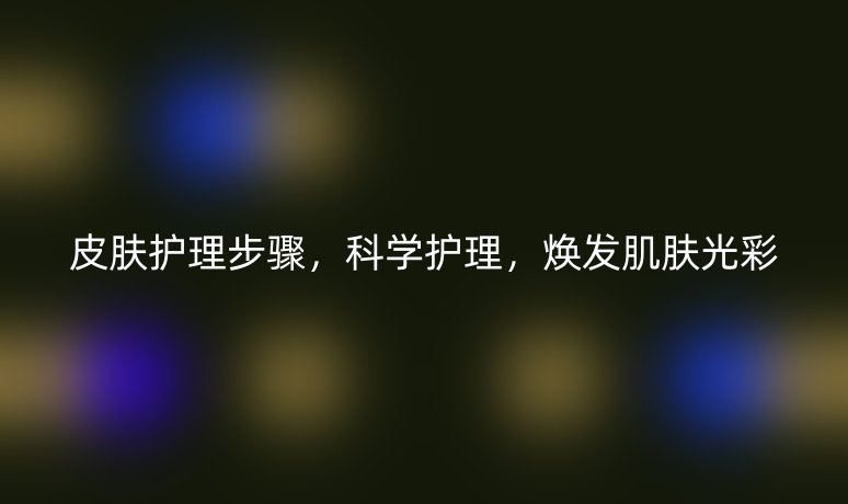皮肤护理步骤，科学护理，焕发肌肤光彩