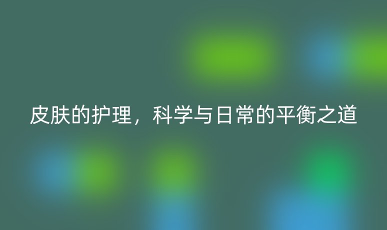 皮肤的护理，科学与日常的平衡之道