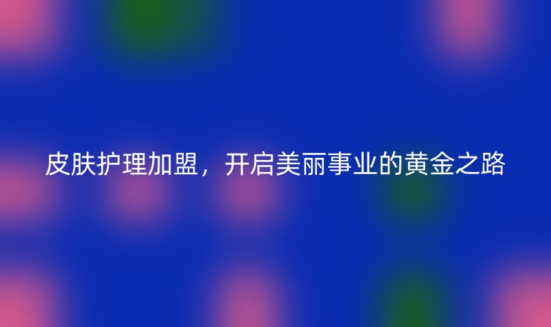 皮肤护理加盟，开启美丽事业的黄金之路