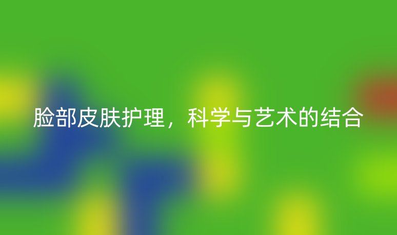 脸部皮肤护理，科学与艺术的结合