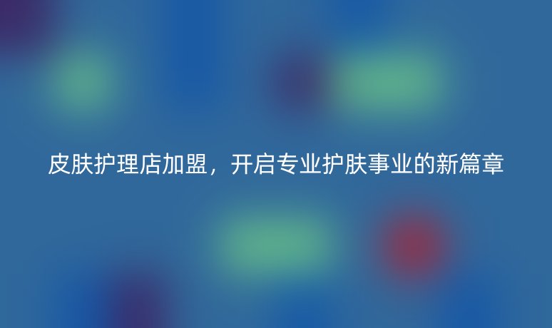 皮肤护理店加盟，开启专业护肤事业的新篇章