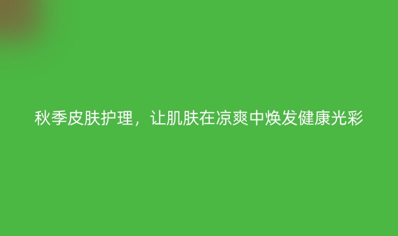 秋季皮肤护理，让肌肤在凉爽中焕发健康光彩