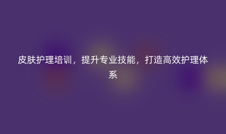 皮肤护理培训，提升专业技能，打造高效护理体系