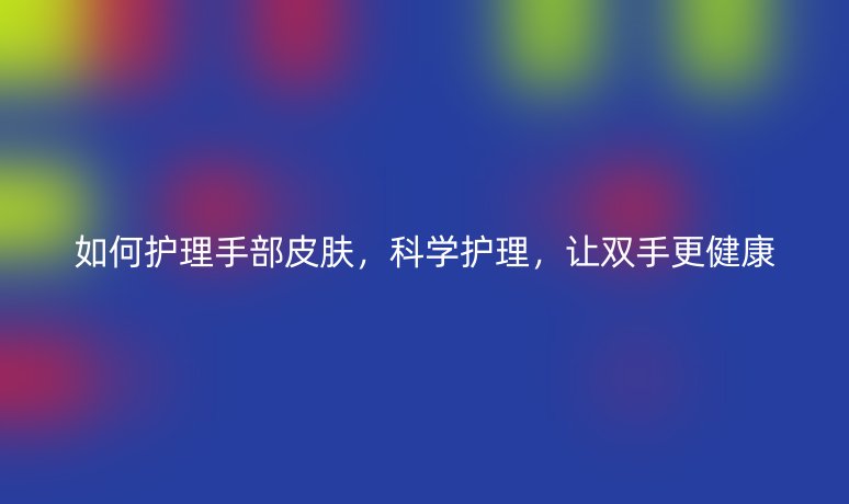 如何护理手部皮肤，科学护理，让双手更健康