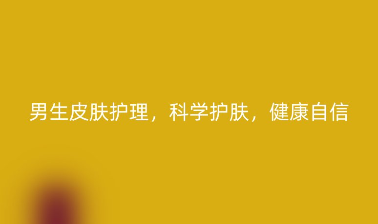 男生皮肤护理,科学护肤,健康自信