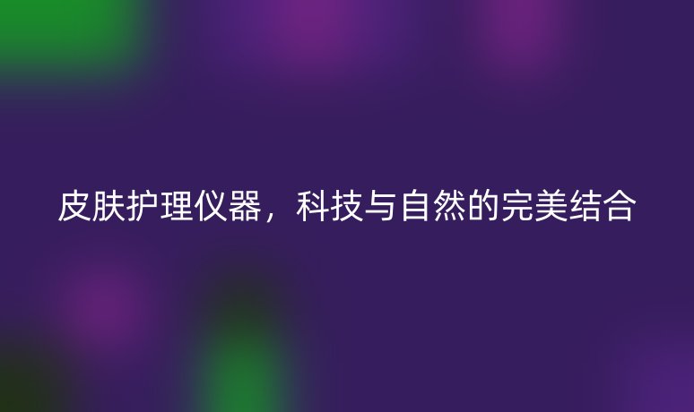 皮肤护理仪器,科技与自然的完美结合