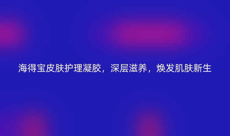 海得宝皮肤护理凝胶，深层滋养，焕发肌肤新生
