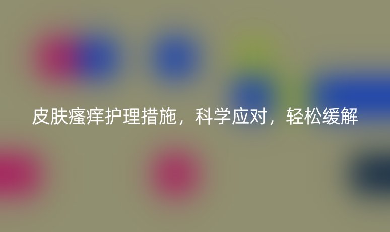皮肤瘙痒护理措施，科学应对，轻松缓解