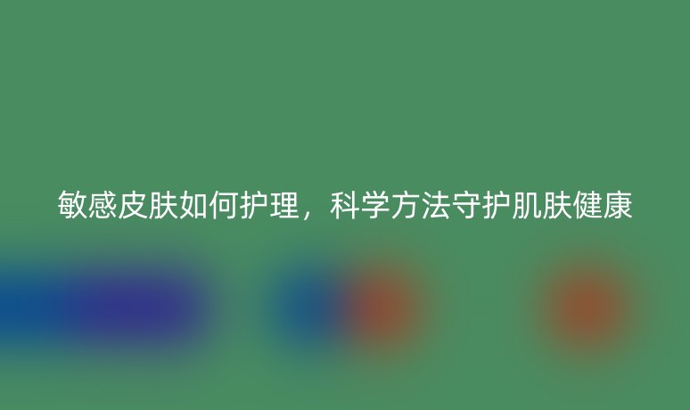 敏感皮肤如何护理，科学方法守护肌肤健康