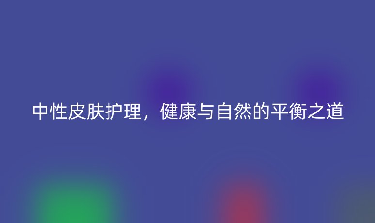中性皮肤护理，健康与自然的平衡之道