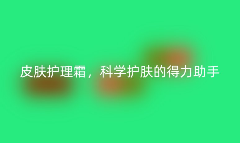 皮肤护理霜,科学护肤的得力助手