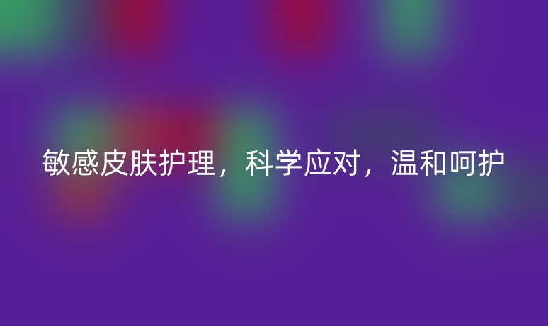 敏感皮肤护理,科学应对,温和呵护