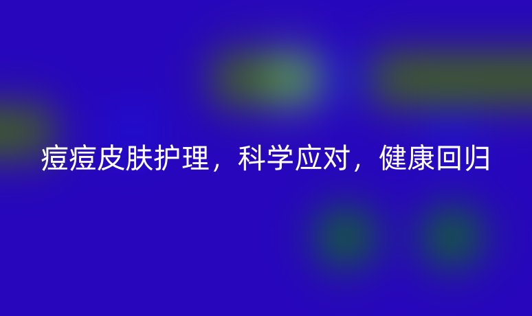 痘痘皮肤护理,科学应对,健康回归