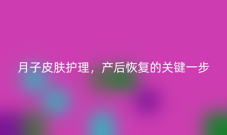 月子皮肤护理,产后恢复的关键一步