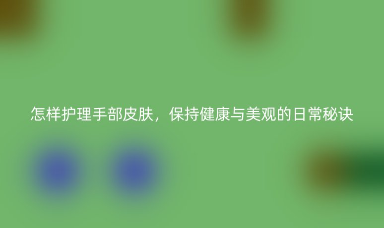 怎样护理手部皮肤,保持健康与美观的日常秘诀