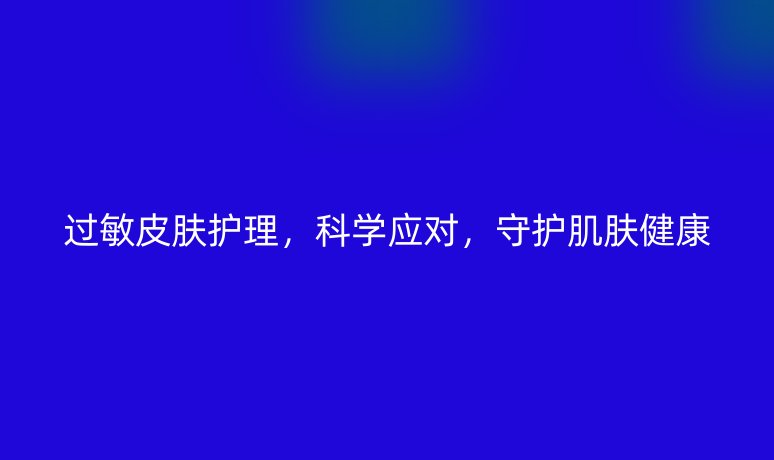 过敏皮肤护理,科学应对,守护肌肤健康