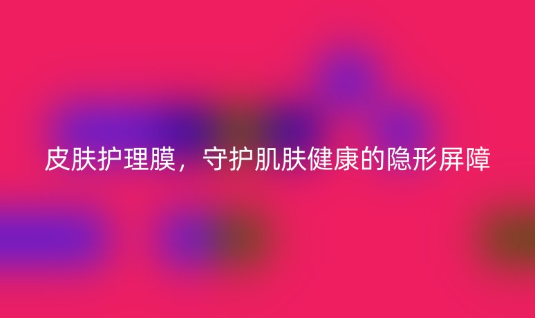 皮肤护理膜，守护肌肤健康的隐形屏障
