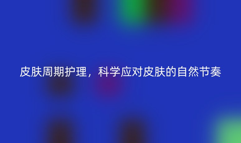 皮肤周期护理，科学应对皮肤的自然节奏